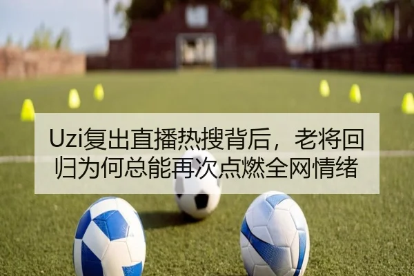 Uzi复出直播热搜背后，老将回归为何总能再次点燃全网情绪