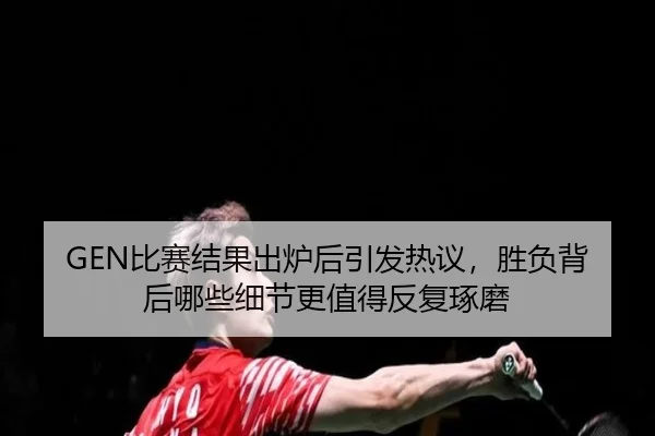 GEN比赛结果出炉后引发热议，胜负背后哪些细节更值得反复琢磨